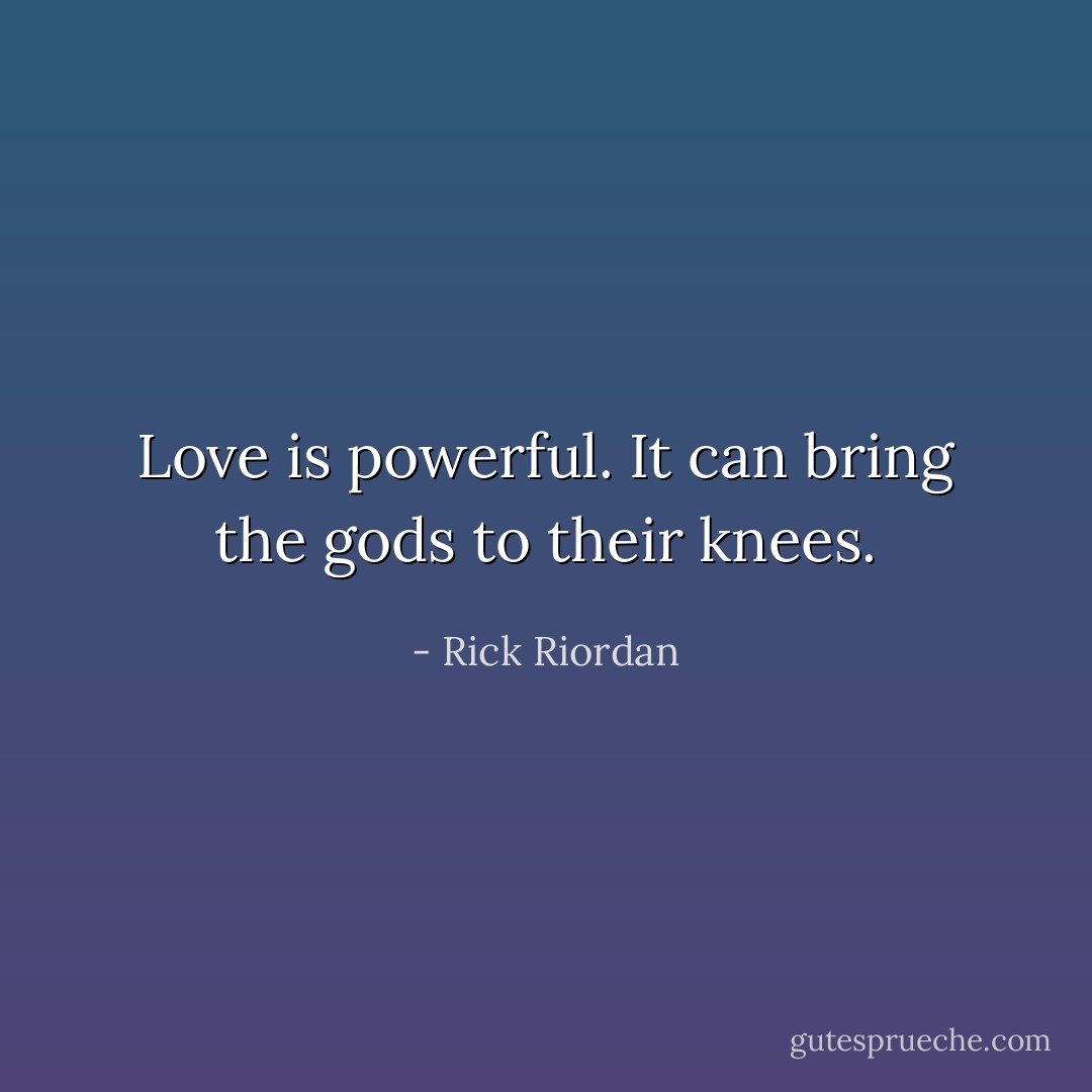 Love is powerful. It can bring the gods to their knees. - Rick Riordan