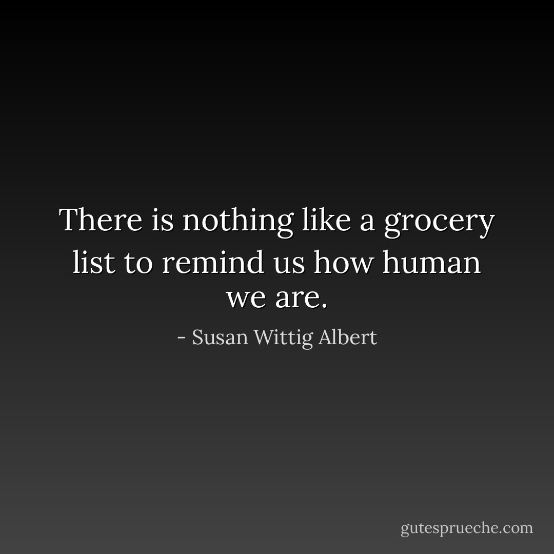 There is nothing like a grocery list to remind us how human we are. - Susan Wittig Albert