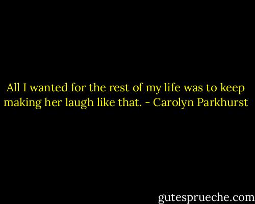 All I wanted for the rest of my life was to keep making her laugh like that. - Carolyn Parkhurst