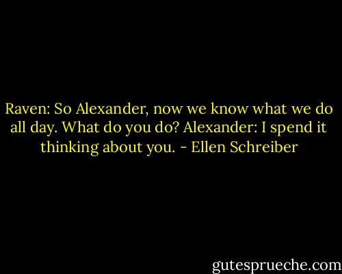 Raven: So Alexander, now we know what we do all day. What do you do? Alexander: I spend it thinking about you. - Ellen Schreiber