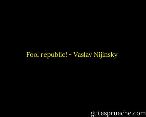 Fool republic! - Vaslav Nijinsky