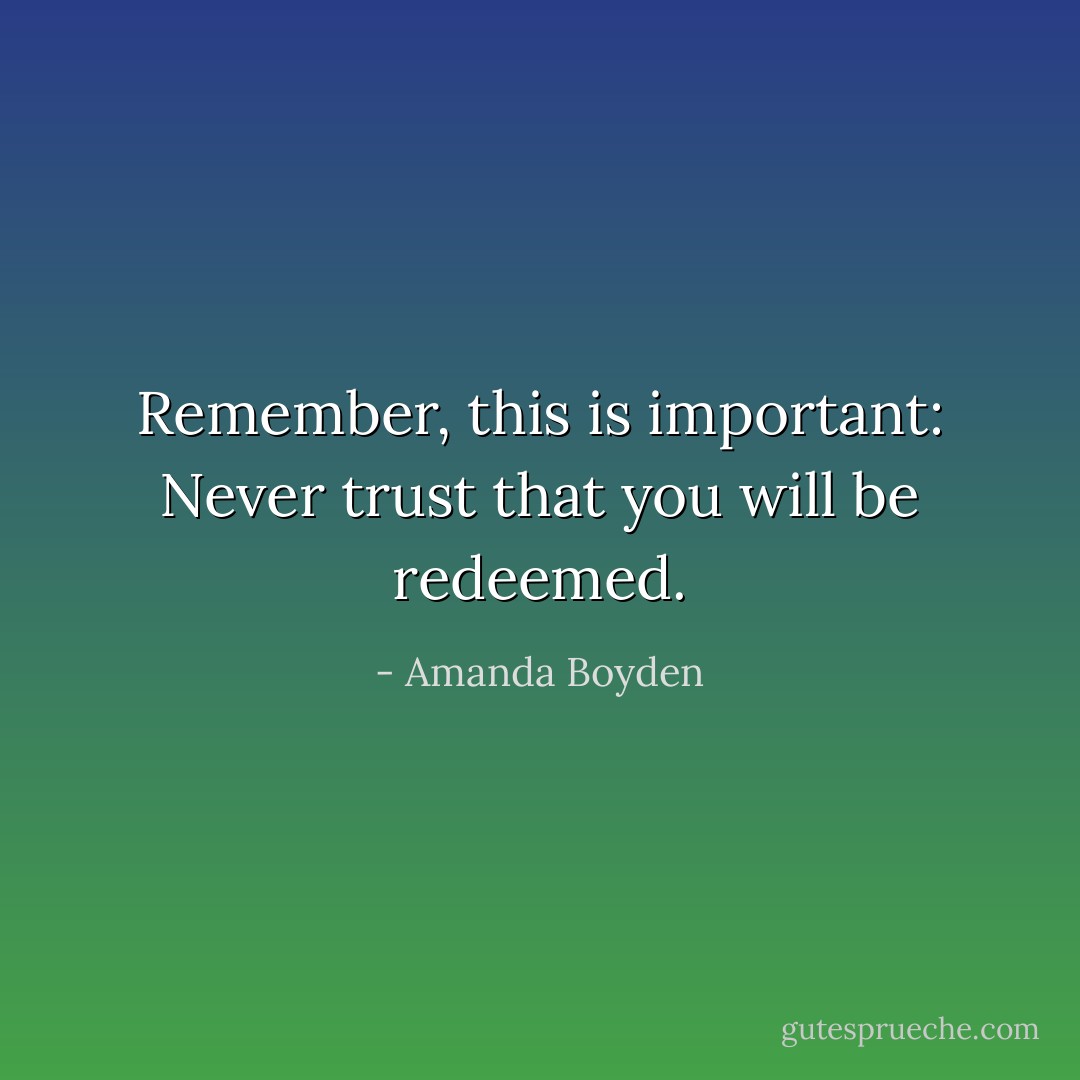 Remember, this is important: Never trust that you will be redeemed. - Amanda Boyden