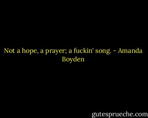 Not a hope, a prayer; a fuckin' song. - Amanda Boyden
