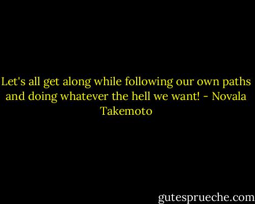 Let's all get along while following our own paths and doing whatever the hell we want! - Novala Takemoto