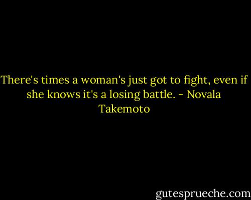 There's times a woman's just got to fight, even if she knows it's a losing battle. - Novala Takemoto