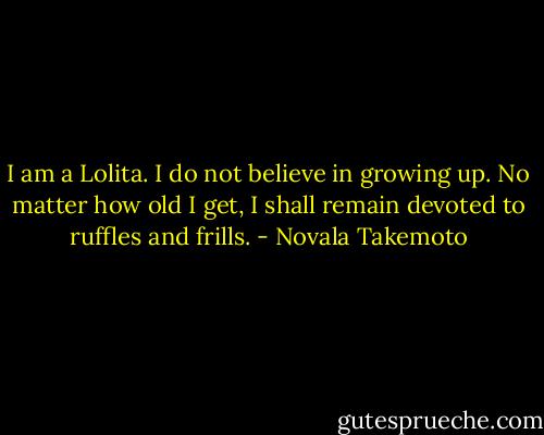 I am a Lolita. I do not believe in growing up. No matter how old I get, I shall remain devoted to ruffles and frills. - Novala Takemoto
