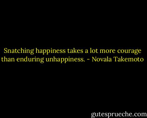 Snatching happiness takes a lot more courage than enduring unhappiness. - Novala Takemoto