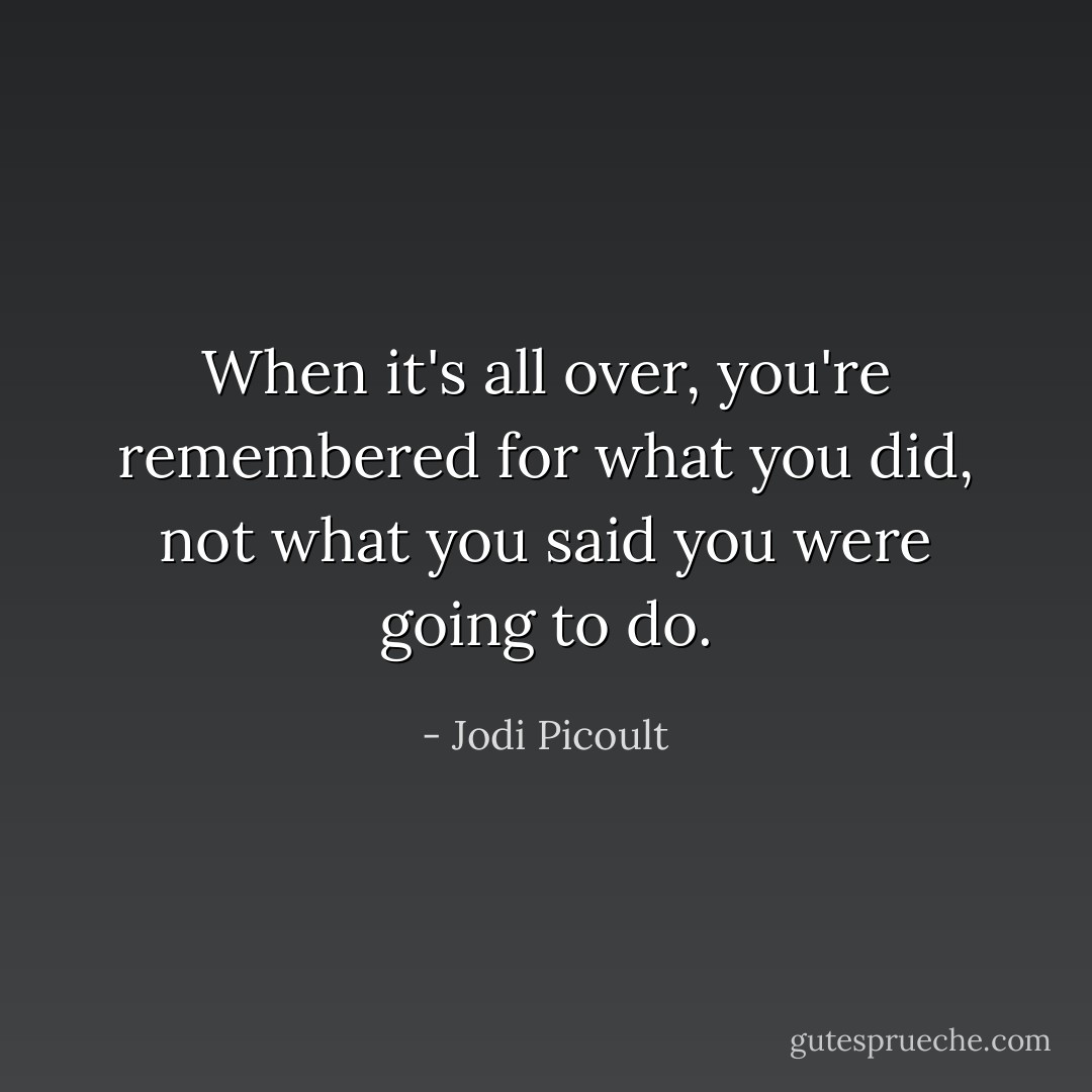 When it's all over, you're remembered for what you did, not what you said you were going to do. - Jodi Picoult