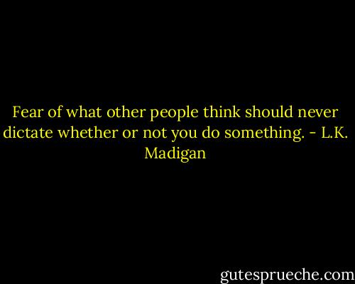 Fear of what other people think should never dictate whether or not you do something. - L.K. Madigan