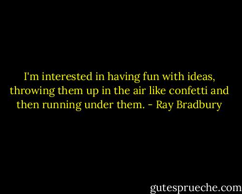 I'm interested in having fun with ideas, throwing them up in the air like confetti and then running under them. - Ray Bradbury