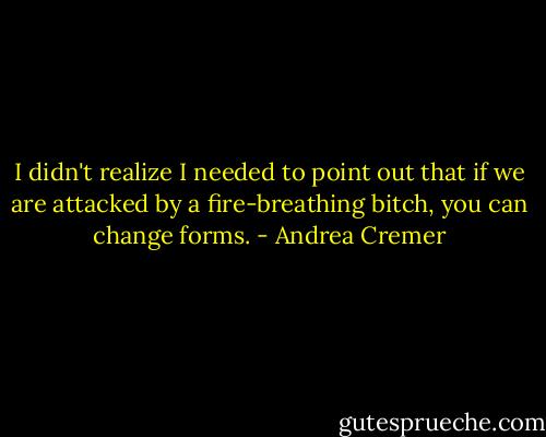 I didn't realize I needed to point out that if we are attacked by a fire-breathing bitch, you can change forms. - Andrea Cremer