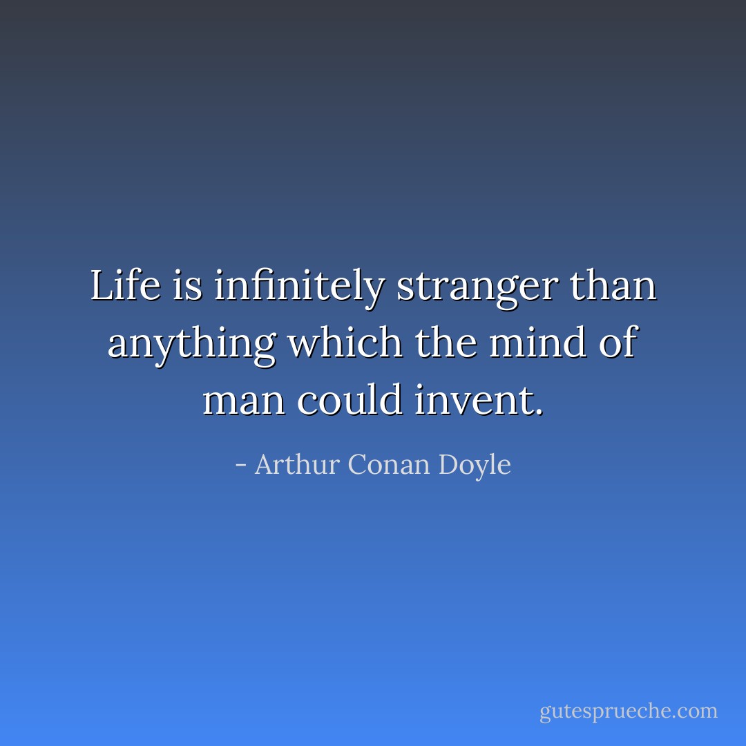 Life is infinitely stranger than anything which the mind of man could invent. - Arthur Conan Doyle