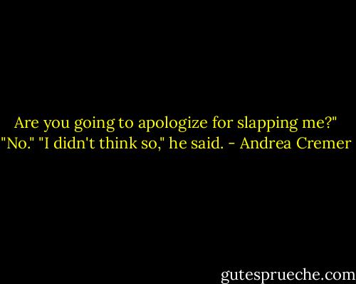 Are you going to apologize for slapping me?"<br />"No."<br />"I didn't think so," he said. - Andrea Cremer