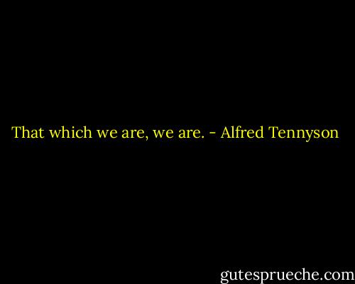 That which we are, we are. - Alfred Tennyson