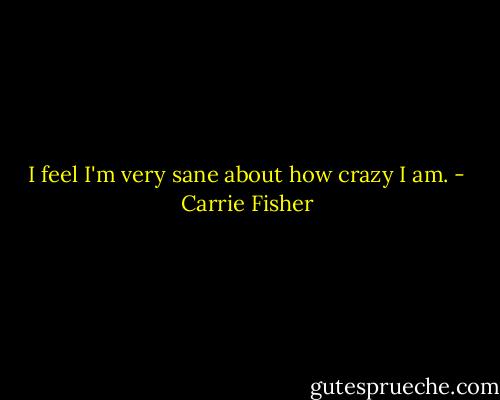I feel I'm very sane about how crazy I am. - Carrie Fisher