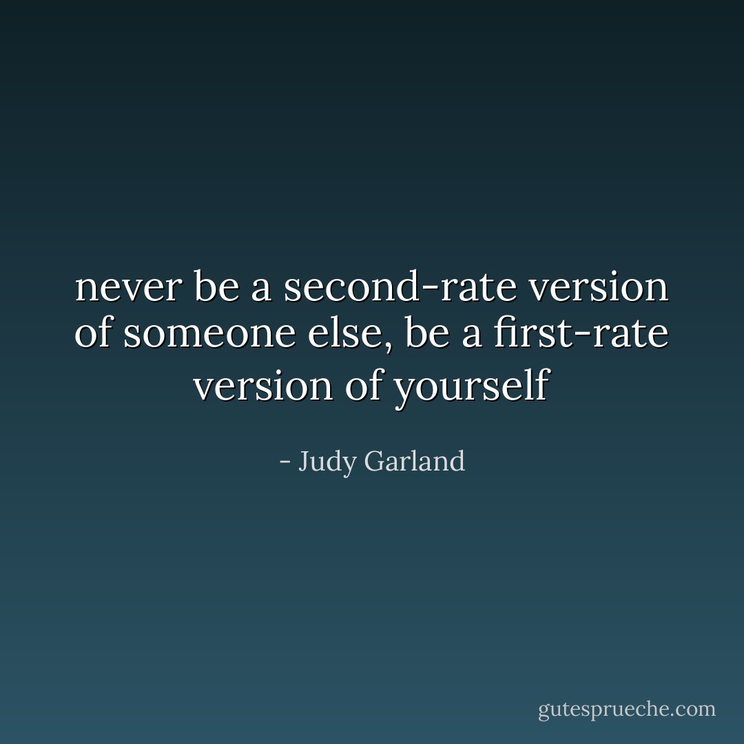 never be a second-rate version of someone else, be a first-rate version of yourself - Judy Garland