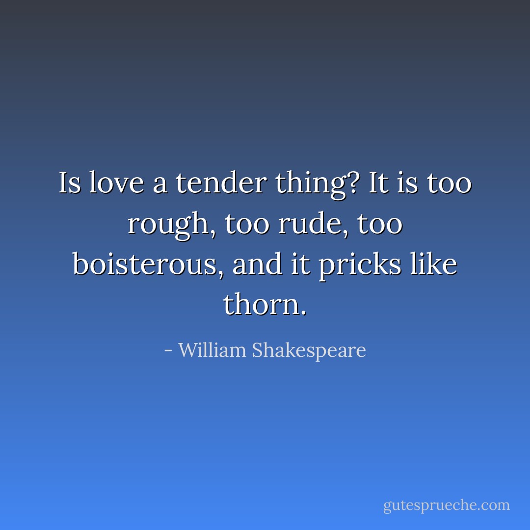 Is love a tender thing? It is too rough, too rude, too boisterous, and it pricks like thorn. - William Shakespeare