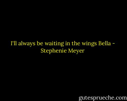 I'll always be waiting in the wings Bella - Stephenie Meyer
