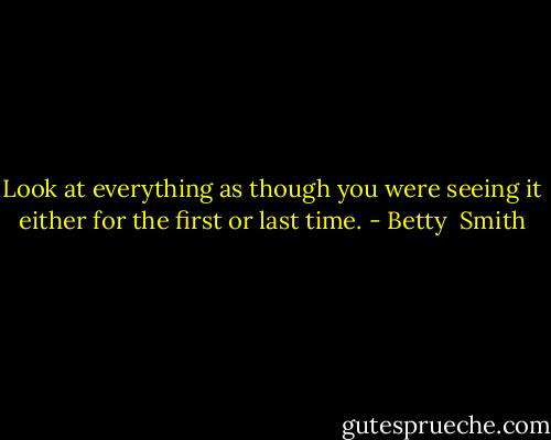 Look at everything as though you were seeing it either for the first or last time. - Betty  Smith