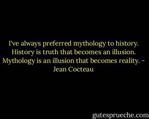 I've always preferred mythology to history. History is truth that becomes an illusion. Mythology is an illusion that becomes reality. - Jean Cocteau