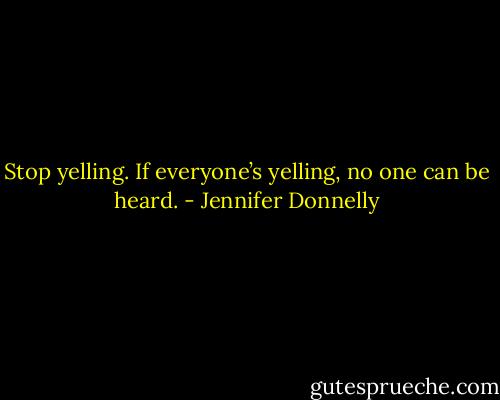 Stop yelling. If everyone’s yelling, no one can be heard. - Jennifer Donnelly