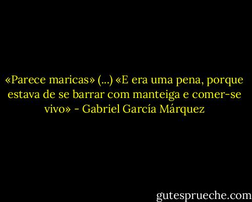 «Parece maricas» (...) «E era uma pena, porque estava de se barrar com manteiga e comer-se vivo» - Gabriel García Márquez