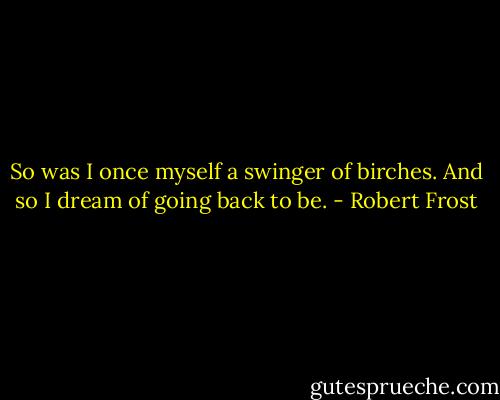 So was I once myself a swinger of birches.<br />And so I dream of going back to be. - Robert Frost