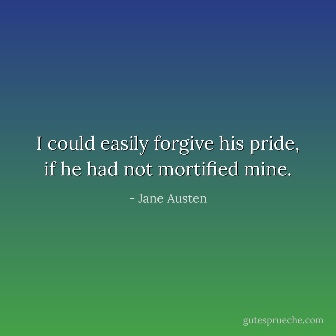 I could easily forgive his pride, if he had not mortified mine. - Jane Austen
