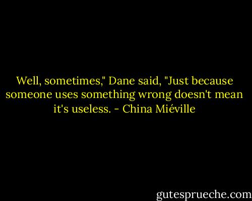 Well, sometimes," Dane said, "Just because someone uses something wrong doesn't mean it's useless. - China Miéville
