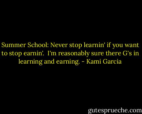 Summer School: Never stop learnin' if you want to stop earnin'.<br /><br />I'm reasonably sure there G's in learning and earning. - Kami Garcia