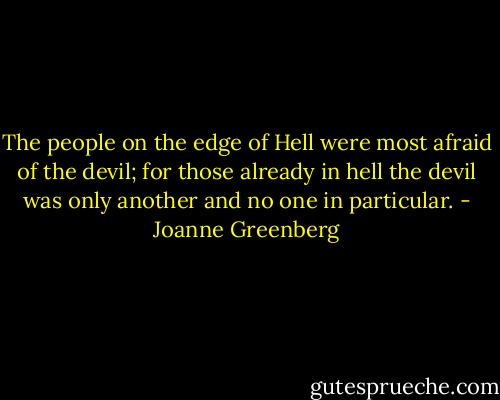 The people on the edge of Hell were most afraid of the devil; for those already in hell the devil was only another and no one in particular. - Joanne Greenberg