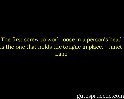 The first screw to work loose in a person's head is the one that holds the tongue in place. - Janet Lane