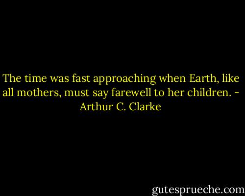 The time was fast approaching when Earth, like all mothers, must say farewell to her children. - Arthur C. Clarke