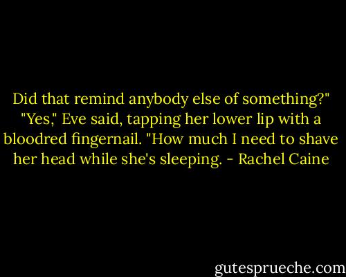 Did that remind anybody else of something?"<br />"Yes," Eve said, tapping her lower lip with a bloodred fingernail. "How much I need to shave her head while she's sleeping. - Rachel Caine