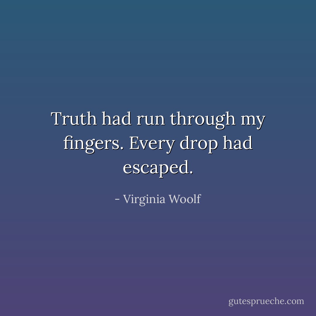 Truth had run through my fingers. Every drop had escaped. - Virginia Woolf