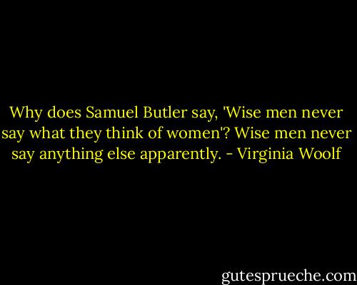 Why does Samuel Butler say, 'Wise men never say what they think of women'? Wise men never say anything else apparently. - Virginia Woolf