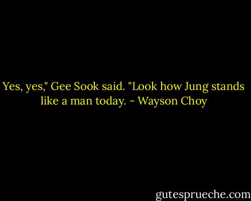 Yes, yes," Gee Sook said. "Look how Jung stands like a man today. - Wayson Choy