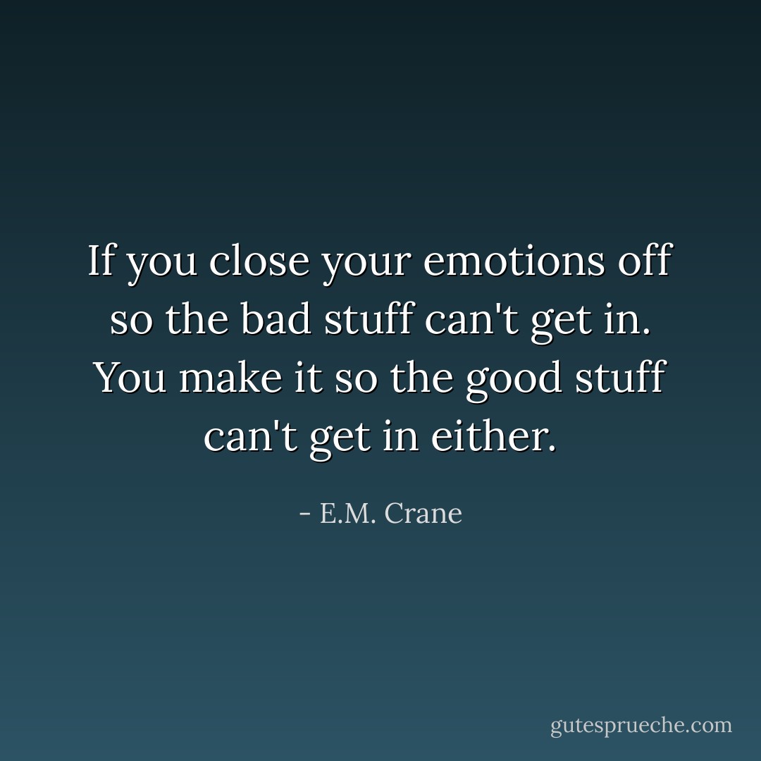 If you close your emotions off so the bad stuff can't get in. You make it so the good stuff can't get in either. - E.M. Crane