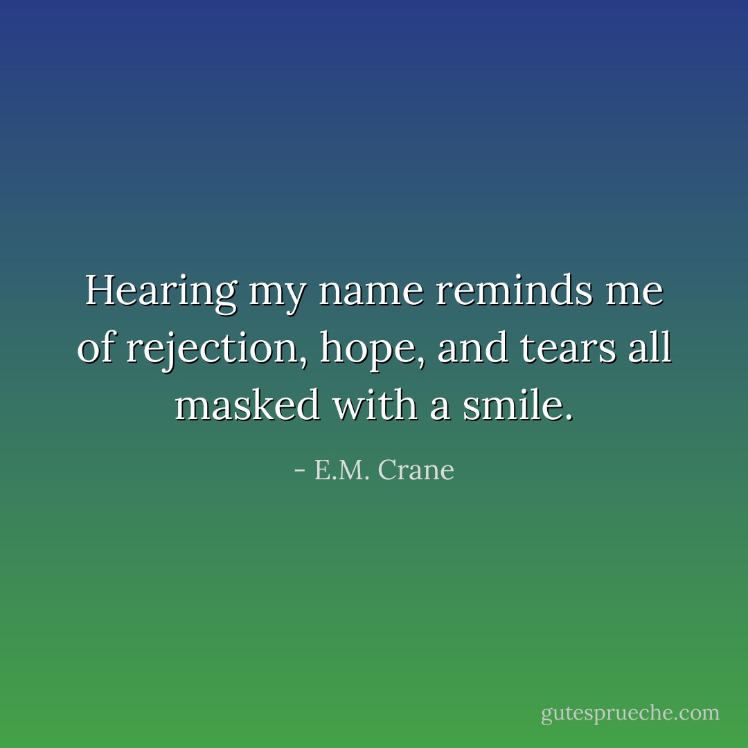 Hearing my name reminds me of rejection, hope, and tears all masked with a smile. - E.M. Crane