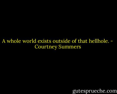 A whole world exists outside of that hellhole. - Courtney Summers