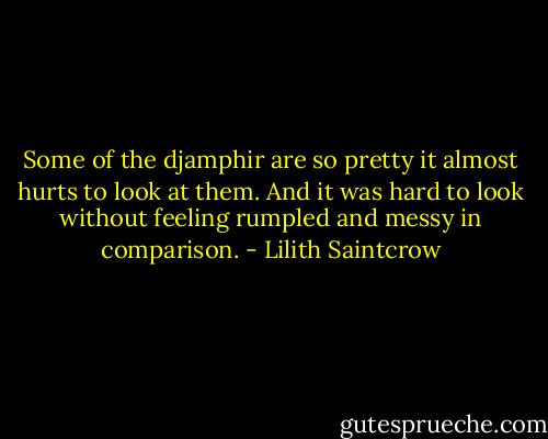 Some of the djamphir are so pretty it almost hurts to look at them. And it was hard to look without feeling rumpled and messy in comparison. - Lilith Saintcrow