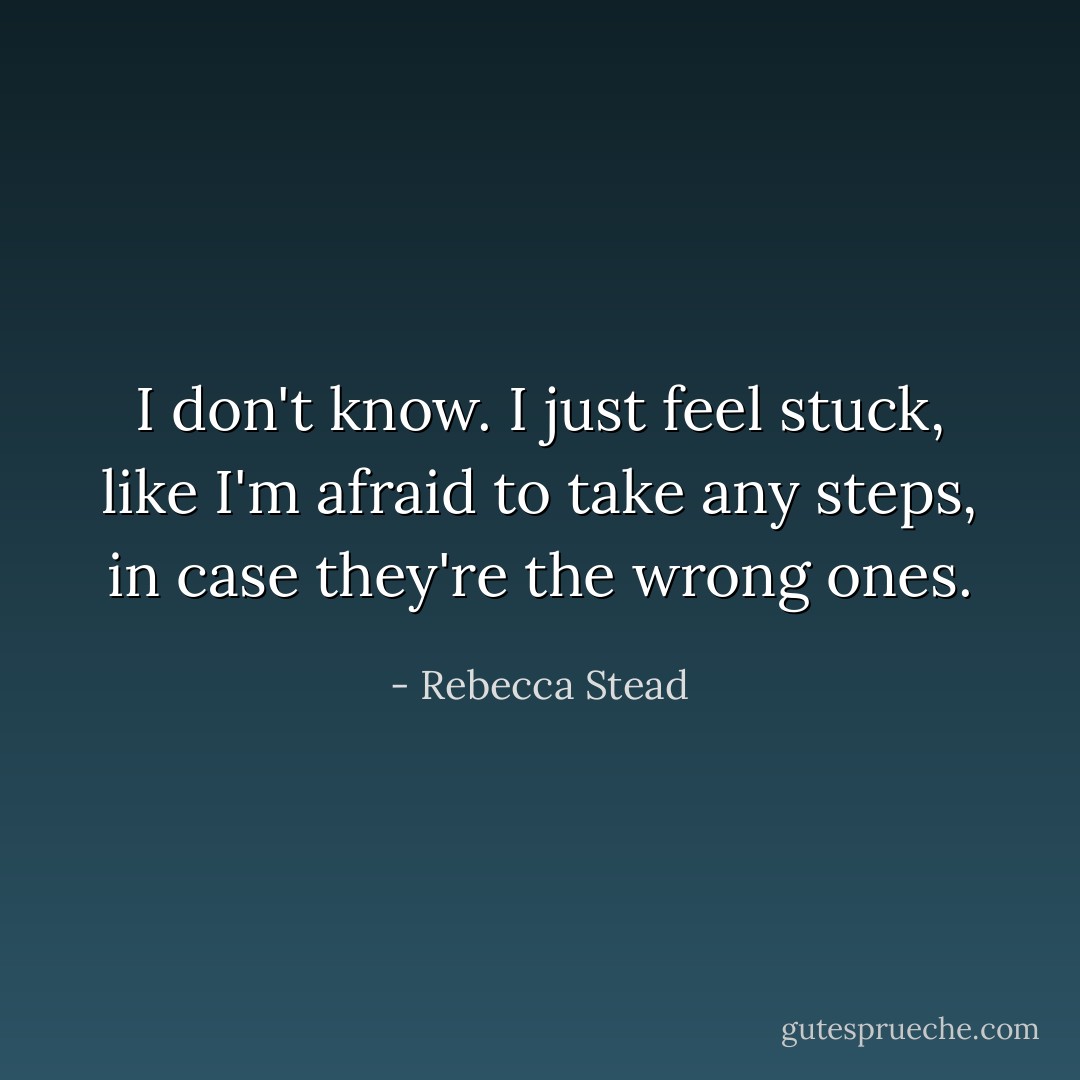 I don't know. I just feel stuck, like I'm afraid to take any steps, in case they're the wrong ones. - Rebecca Stead