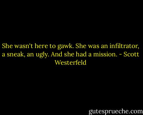 She wasn't here to gawk. She was an infiltrator, a sneak, an ugly. And she had a mission. - Scott Westerfeld
