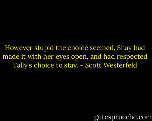 However stupid the choice seemed, Shay had made it with her eyes open, and had respected Tally's choice to stay. - Scott Westerfeld