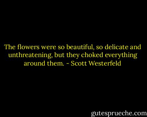 The flowers were so beautiful, so delicate and unthreatening, but they choked everything around them. - Scott Westerfeld