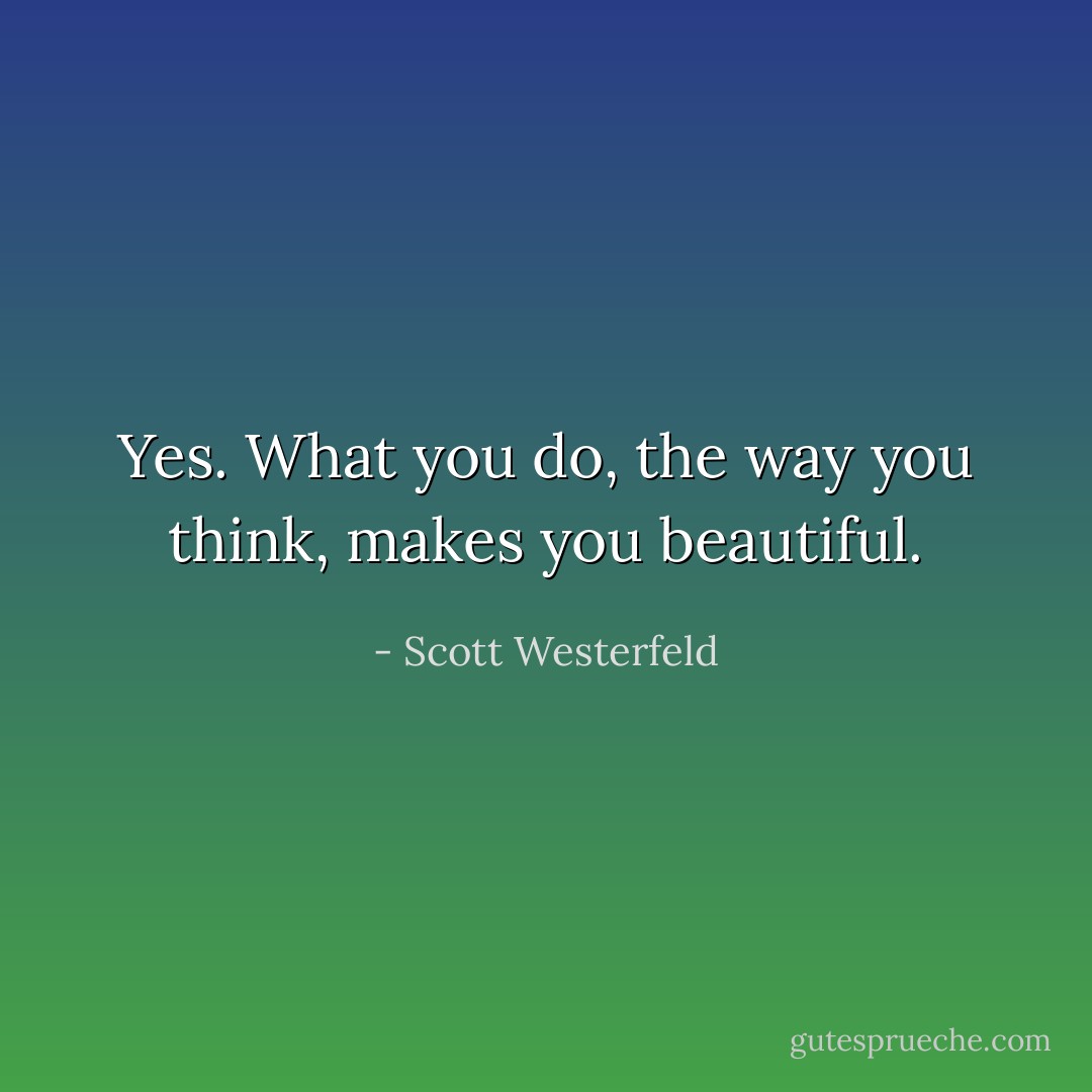 Yes. What you do, the way you think, makes you beautiful. - Scott Westerfeld