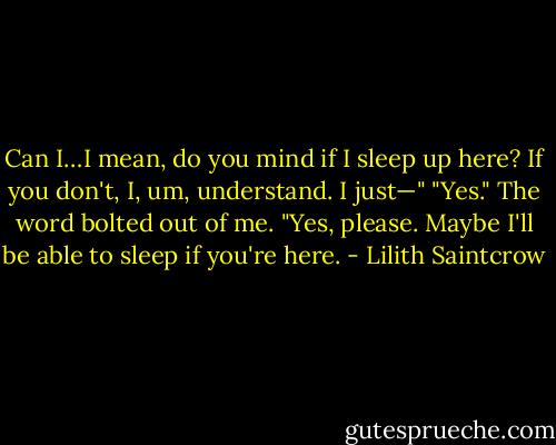 Can I…I mean, do you mind if I sleep up here? If you don't, I, um, understand. I just—"<br />"Yes." The word bolted out of me. "Yes, please. Maybe I'll be able to sleep if you're here. - Lilith Saintcrow