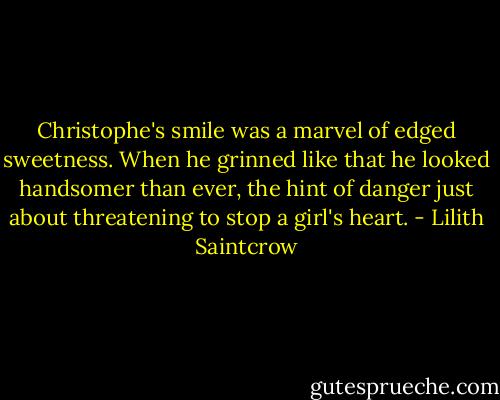 Christophe's smile was a marvel of edged sweetness. When he grinned like that he looked handsomer than ever, the hint of danger just about threatening to stop a girl's heart. - Lilith Saintcrow