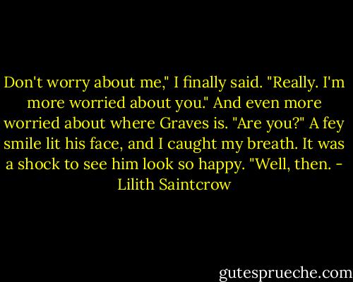 Don't worry about me," I finally said. "Really. I'm more worried about you." And even more worried about where Graves is.<br />"Are you?" A fey smile lit his face, and I caught my breath. It was a shock to see him look so happy. "Well, then. - Lilith Saintcrow