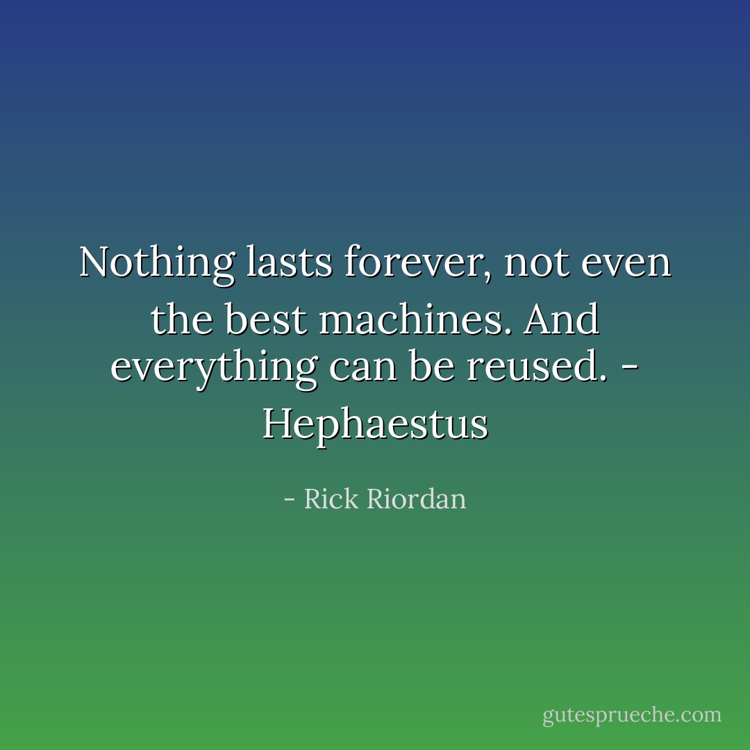 Nothing lasts forever, not even the best machines. And everything can be reused.<br />- Hephaestus - Rick Riordan